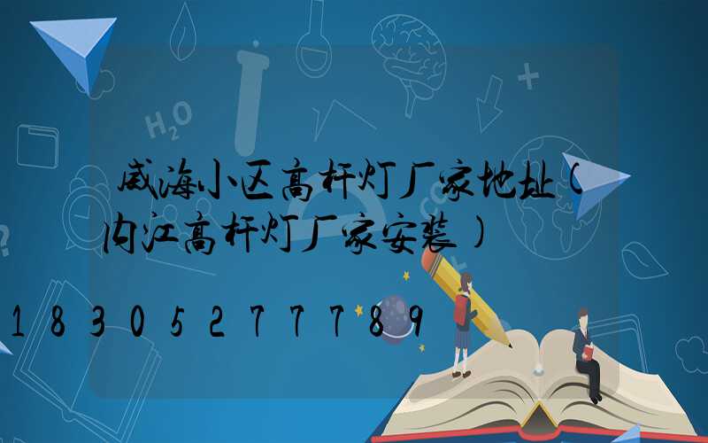 威海小区高杆灯厂家地址(内江高杆灯厂家安装)