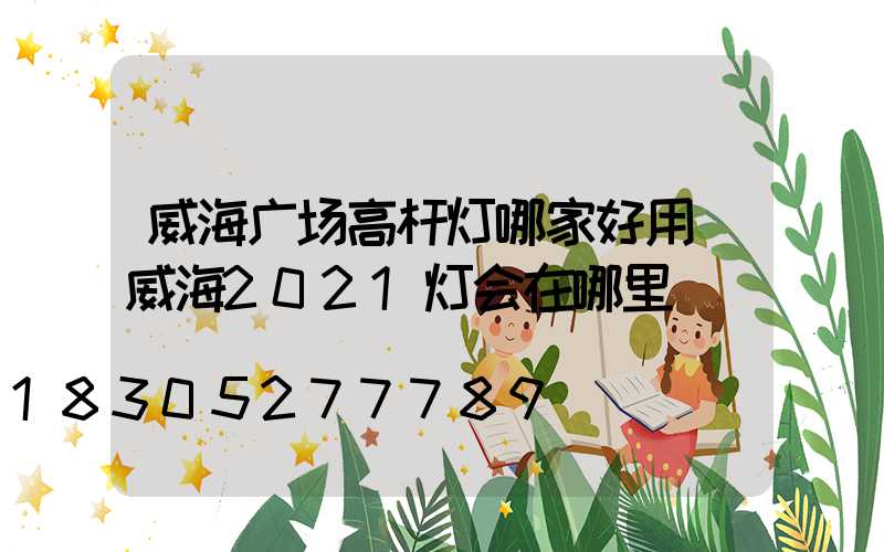 威海广场高杆灯哪家好用(威海2021灯会在哪里)