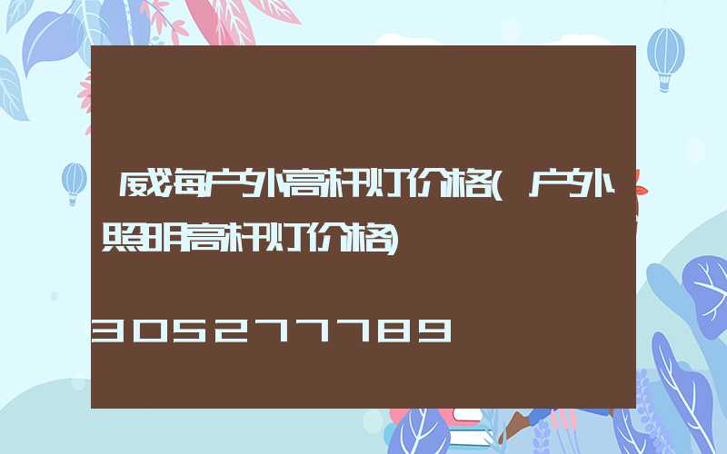 威海户外高杆灯价格(户外照明高杆灯价格)