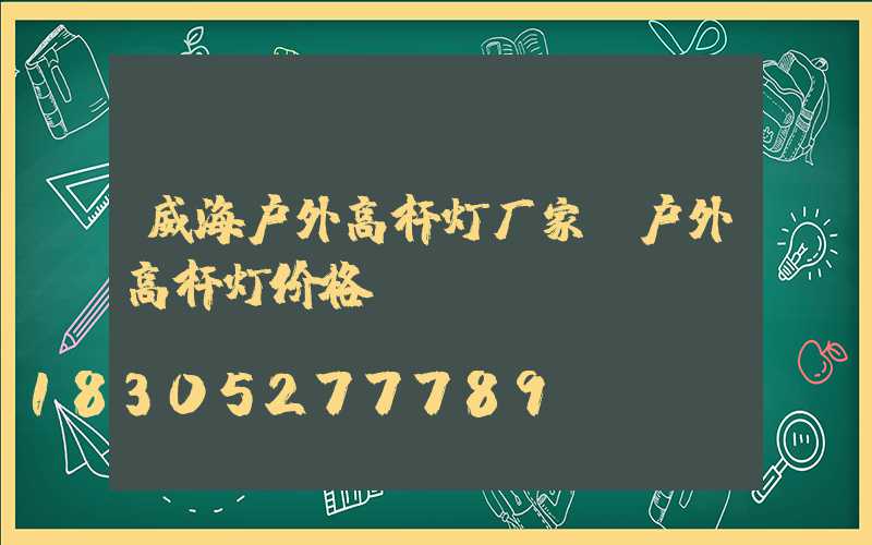 威海户外高杆灯厂家(户外高杆灯价格)