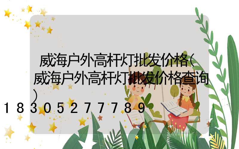 威海户外高杆灯批发价格(威海户外高杆灯批发价格查询)