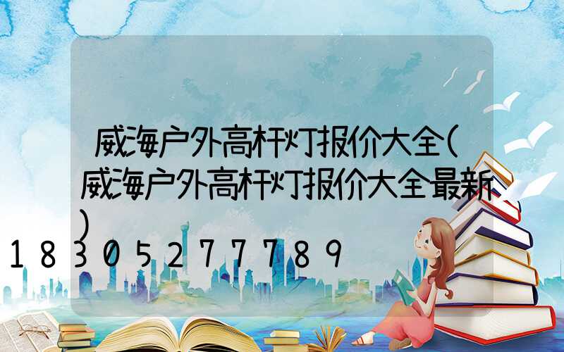 威海户外高杆灯报价大全(威海户外高杆灯报价大全最新)