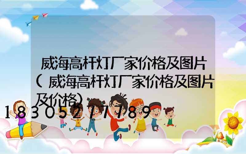 威海高杆灯厂家价格及图片(威海高杆灯厂家价格及图片及价格)