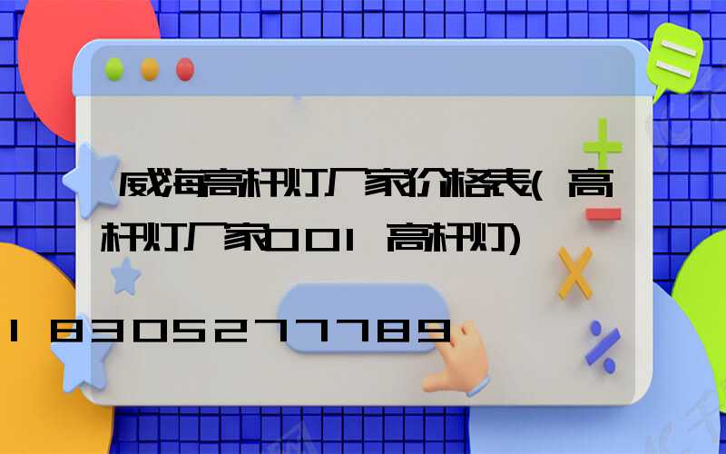 威海高杆灯厂家价格表(高杆灯厂家001高杆灯)