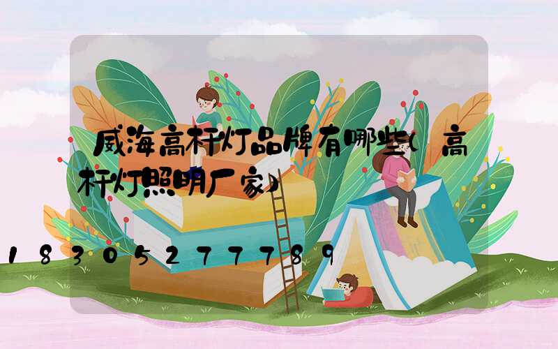威海高杆灯品牌有哪些(高杆灯照明厂家)