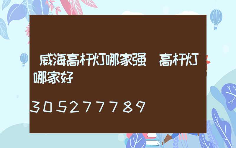 威海高杆灯哪家强(高杆灯哪家好)