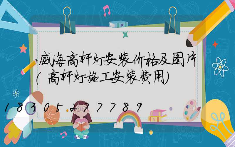 威海高杆灯安装价格及图片(高杆灯施工安装费用)