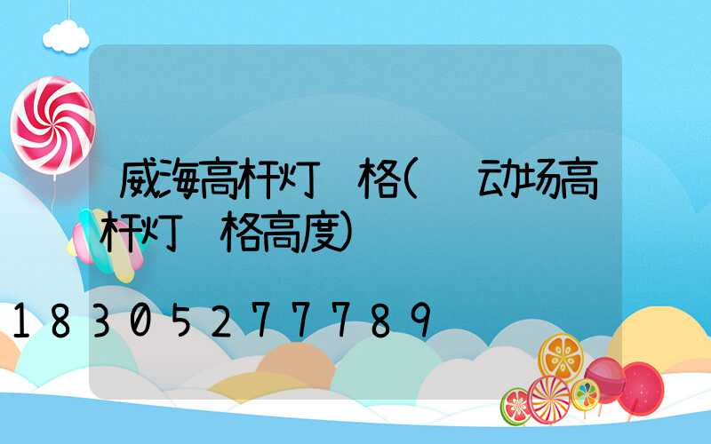 威海高杆灯规格(运动场高杆灯规格高度)