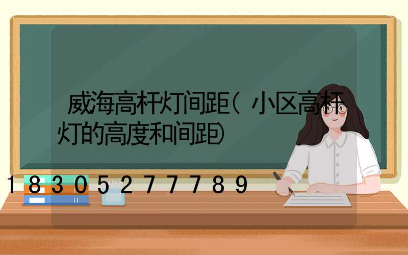 威海高杆灯间距(小区高杆灯的高度和间距)