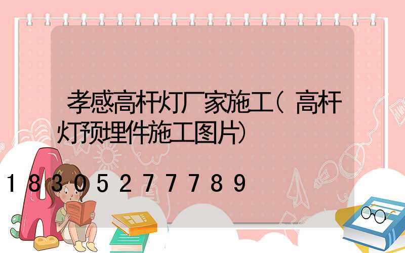 孝感高杆灯厂家施工(高杆灯预埋件施工图片)