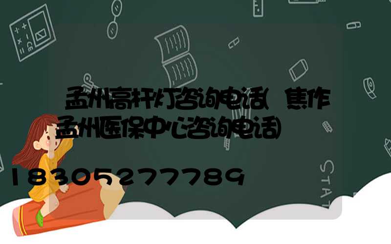 孟州高杆灯咨询电话(焦作孟州医保中心咨询电话)