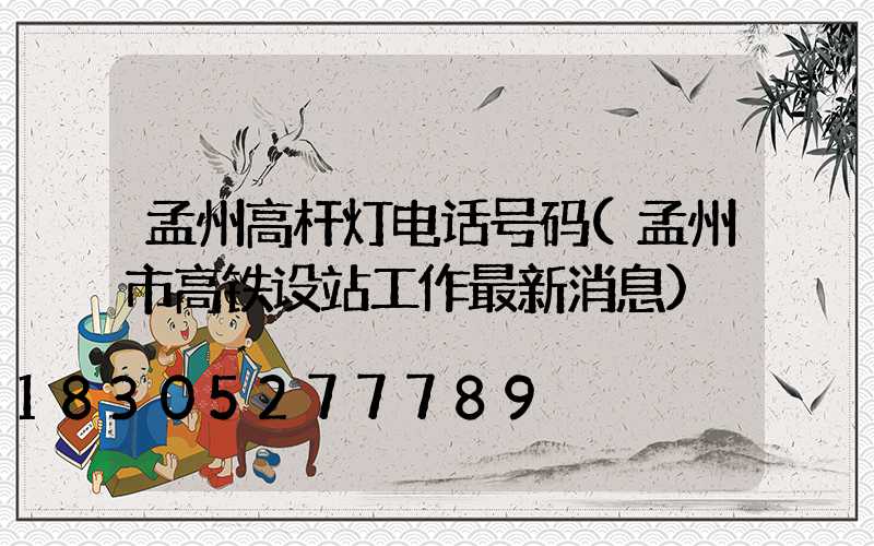 孟州高杆灯电话号码(孟州市高铁设站工作最新消息)