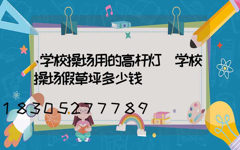 学校操场用的高杆灯(学校操场假草坪多少钱)