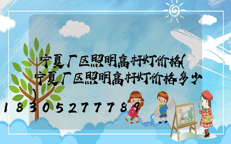 宁夏厂区照明高杆灯价格(宁夏厂区照明高杆灯价格多少)