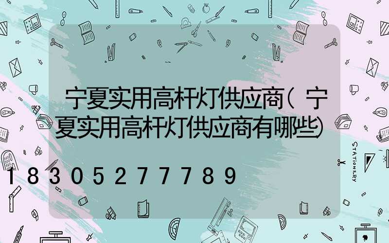 宁夏实用高杆灯供应商(宁夏实用高杆灯供应商有哪些)