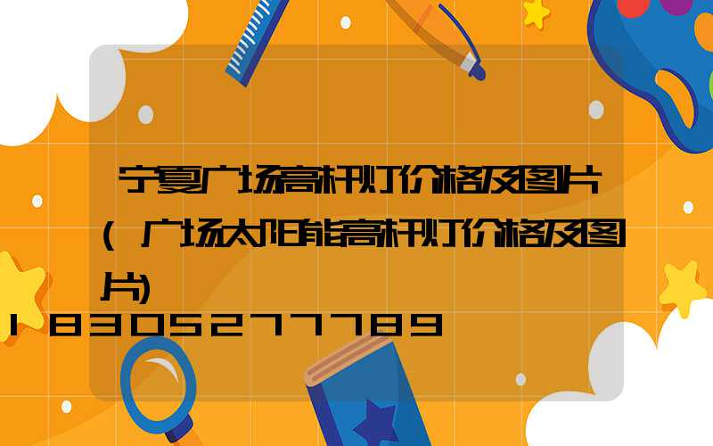 宁夏广场高杆灯价格及图片(广场太阳能高杆灯价格及图片)