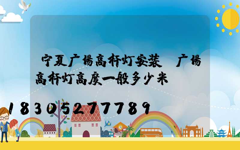 宁夏广场高杆灯安装(广场高杆灯高度一般多少米)