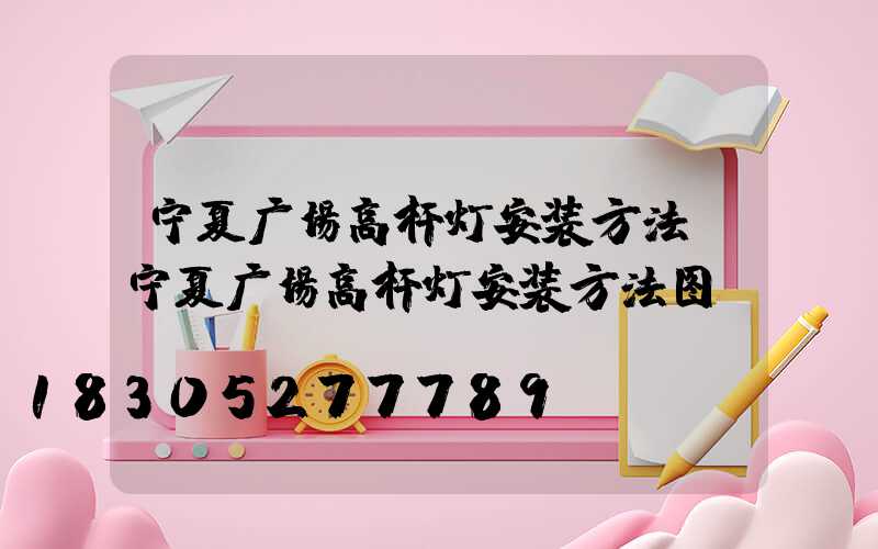宁夏广场高杆灯安装方法(宁夏广场高杆灯安装方法图)