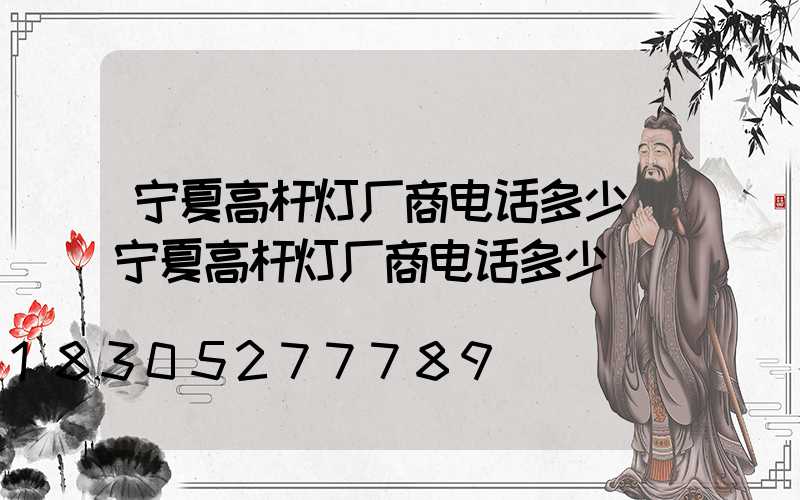宁夏高杆灯厂商电话多少(宁夏高杆灯厂商电话多少)