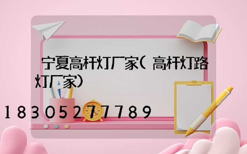 宁夏高杆灯厂家(高杆灯路灯厂家)