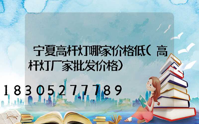 宁夏高杆灯哪家价格低(高杆灯厂家批发价格)