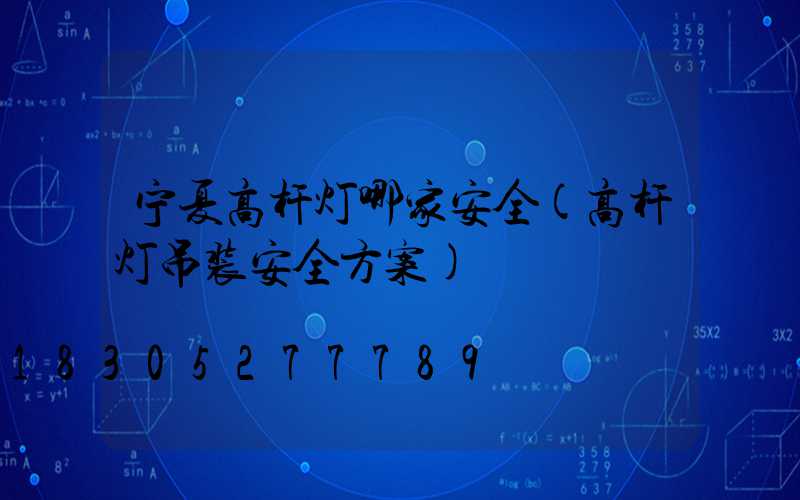 宁夏高杆灯哪家安全(高杆灯吊装安全方案)