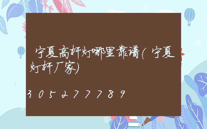 宁夏高杆灯哪里靠谱(宁夏灯杆厂家)