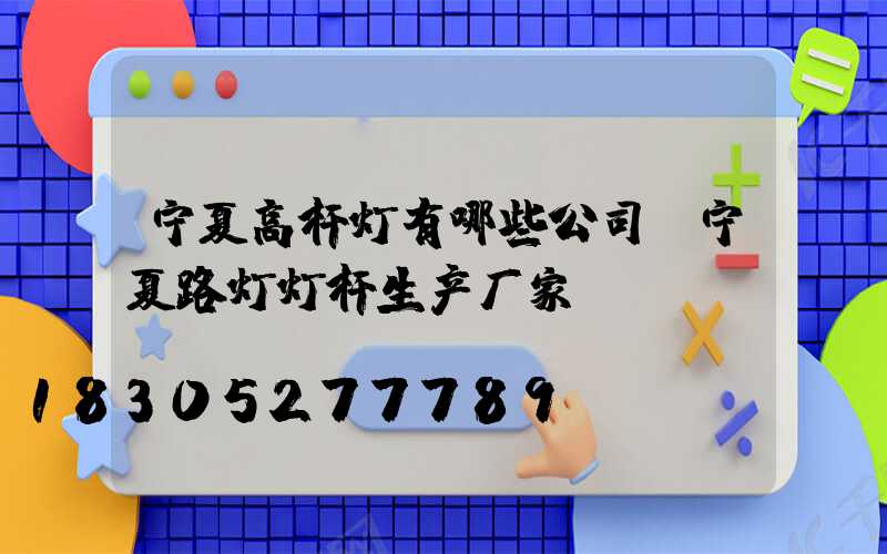 宁夏高杆灯有哪些公司(宁夏路灯灯杆生产厂家)