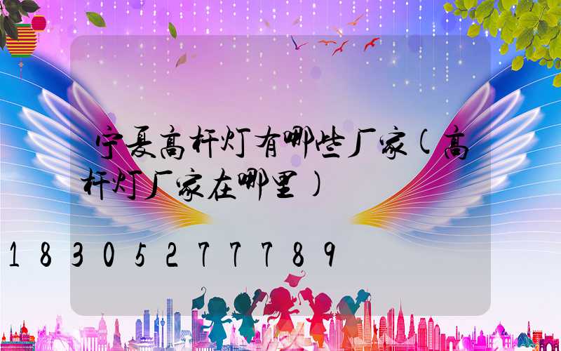 宁夏高杆灯有哪些厂家(高杆灯厂家在哪里)