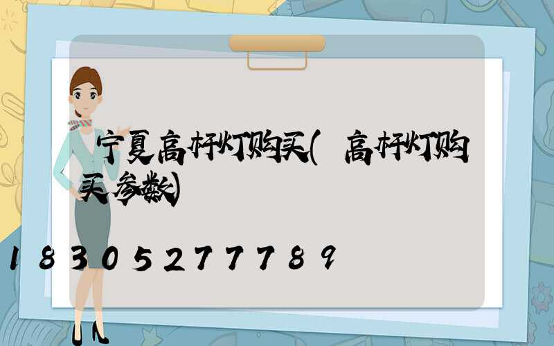 宁夏高杆灯购买(高杆灯购买参数)