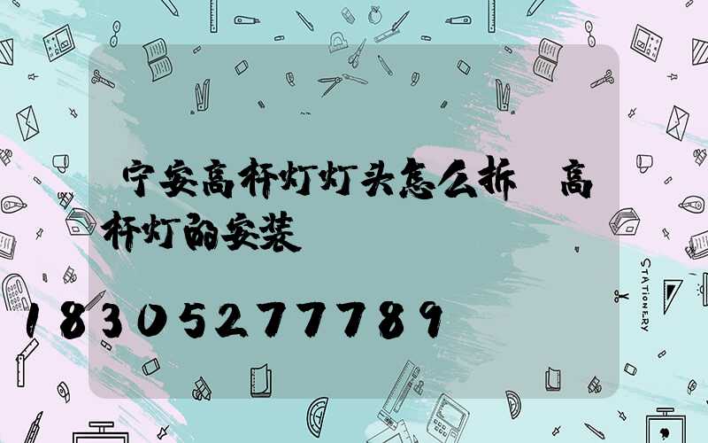 宁安高杆灯灯头怎么拆(高杆灯的安装)