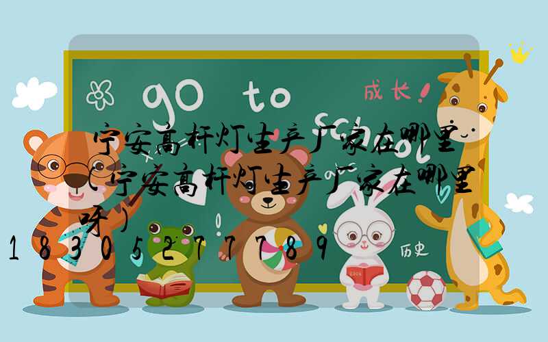宁安高杆灯生产厂家在哪里(宁安高杆灯生产厂家在哪里呀)