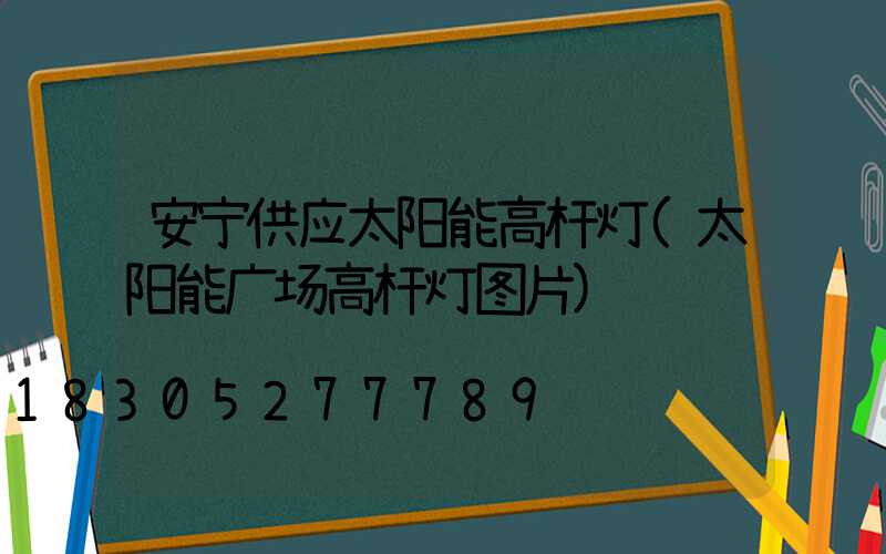 安宁供应太阳能高杆灯(太阳能广场高杆灯图片)