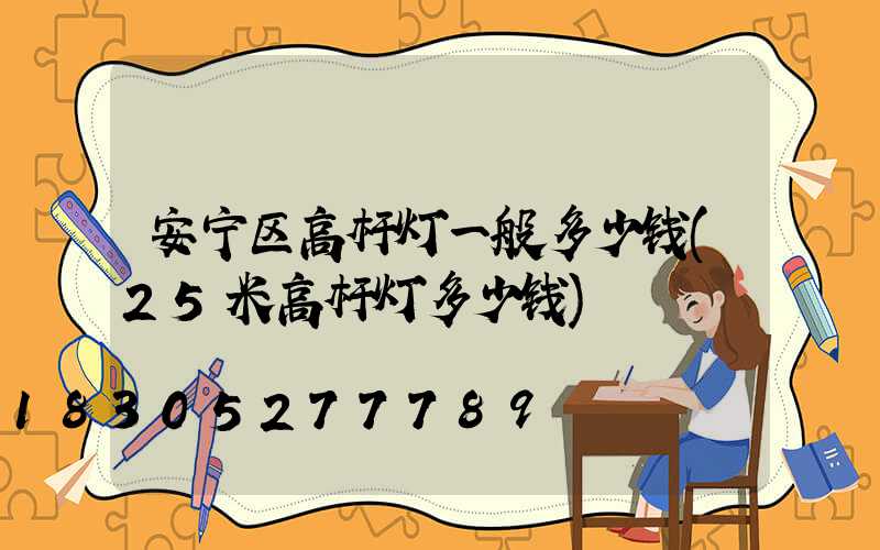 安宁区高杆灯一般多少钱(25米高杆灯多少钱)