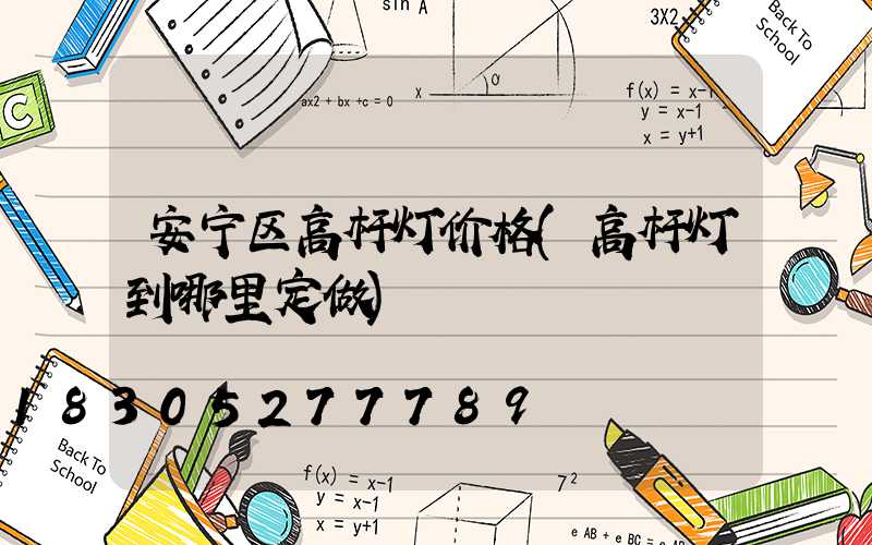 安宁区高杆灯价格(高杆灯到哪里定做)