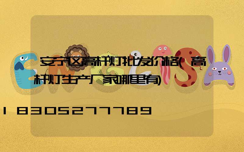 安宁区高杆灯批发价格(高杆灯生产厂家哪里有)
