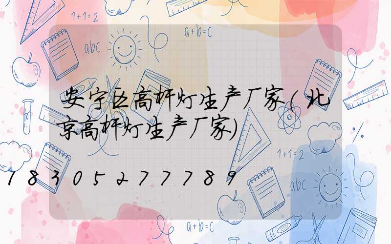 安宁区高杆灯生产厂家(北京高杆灯生产厂家)