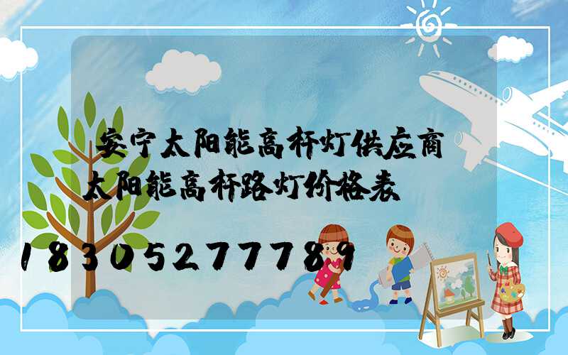安宁太阳能高杆灯供应商(太阳能高杆路灯价格表)