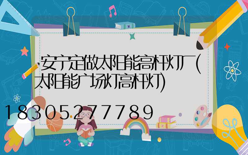 安宁定做太阳能高杆灯厂(太阳能广场灯高杆灯)