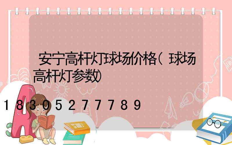 安宁高杆灯球场价格(球场高杆灯参数)