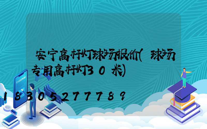 安宁高杆灯球场报价(球场专用高杆灯30米)