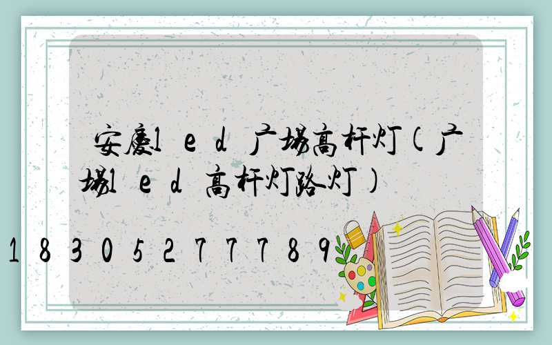 安庆led广场高杆灯(广场led高杆灯路灯)