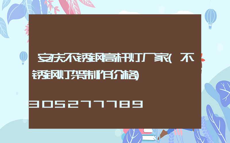 安庆不锈钢高杆灯厂家(不锈钢灯架制作价格)