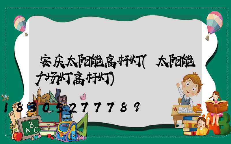 安庆太阳能高杆灯(太阳能广场灯高杆灯)