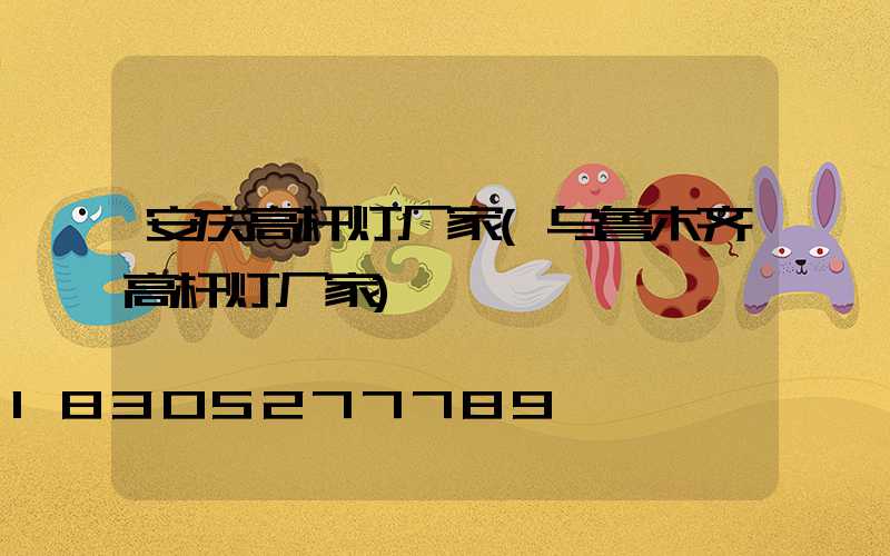 安庆高杆灯厂家(乌鲁木齐高杆灯厂家)