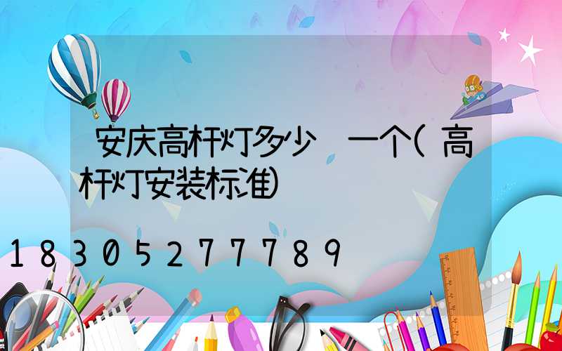 安庆高杆灯多少钱一个(高杆灯安装标准)