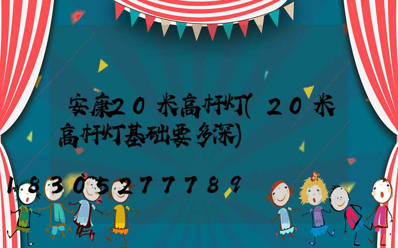 安康20米高杆灯(20米高杆灯基础要多深)