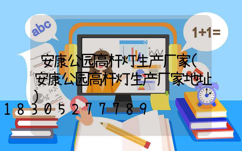 安康公园高杆灯生产厂家(安康公园高杆灯生产厂家地址)