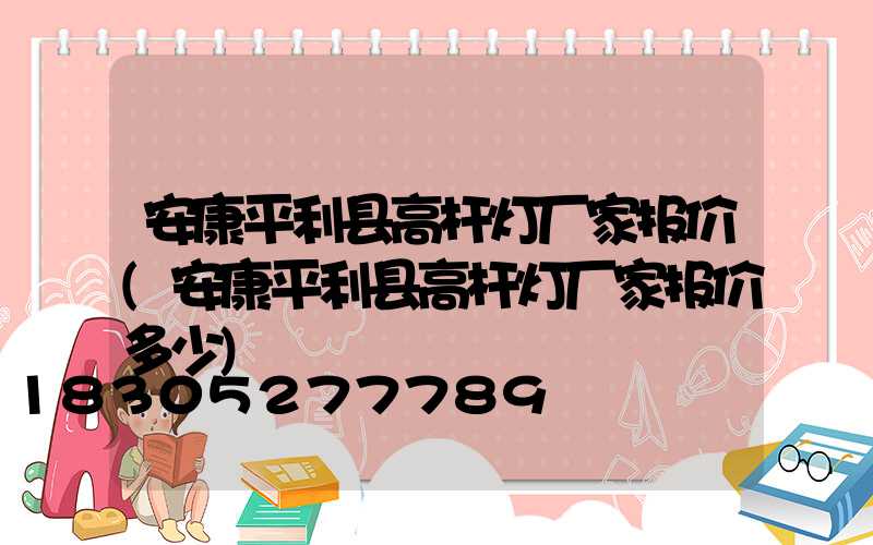 安康平利县高杆灯厂家报价(安康平利县高杆灯厂家报价多少)