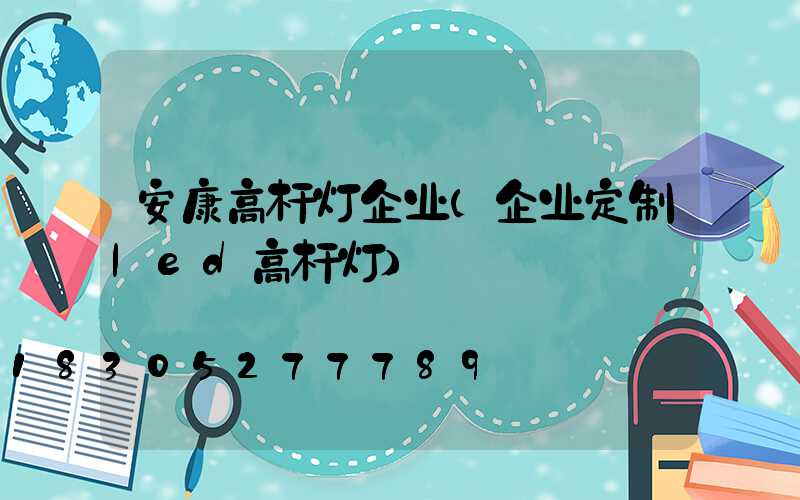 安康高杆灯企业(企业定制led高杆灯)
